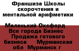 Франшиза Школы скорочтения и ментальной арифметики «Маленький Оксфорд» - Все города Бизнес » Продажа готового бизнеса   . Мурманская обл.,Мурманск г.